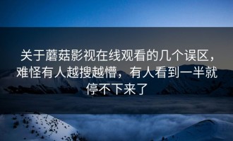 关于蘑菇影视在线观看的几个误区，难怪有人越搜越懵，有人看到一半就停不下来了