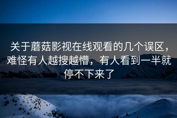 关于蘑菇影视在线观看的几个误区，难怪有人越搜越懵，有人看到一半就停不下来了