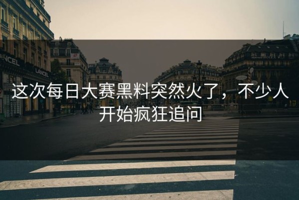 这次每日大赛黑料突然火了，不少人开始疯狂追问