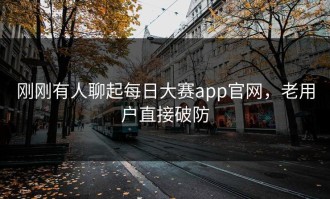 刚刚有人聊起每日大赛app官网，老用户直接破防