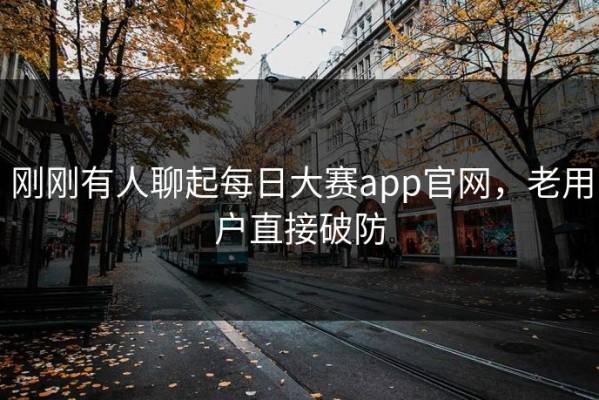 刚刚有人聊起每日大赛app官网，老用户直接破防