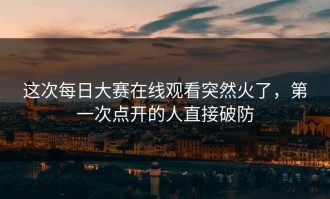 这次每日大赛在线观看突然火了，第一次点开的人直接破防