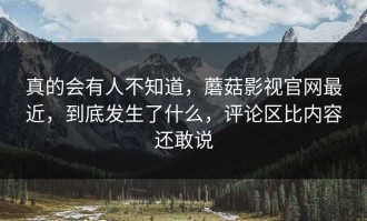 真的会有人不知道，蘑菇影视官网最近，到底发生了什么，评论区比内容还敢说