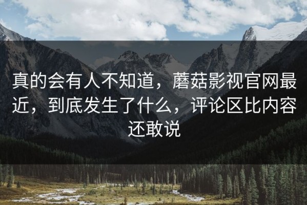 真的会有人不知道，蘑菇影视官网最近，到底发生了什么，评论区比内容还敢说