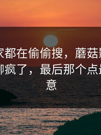 原来大家都在偷偷搜，蘑菇影视官网突然被聊疯了，最后那个点最让人在意