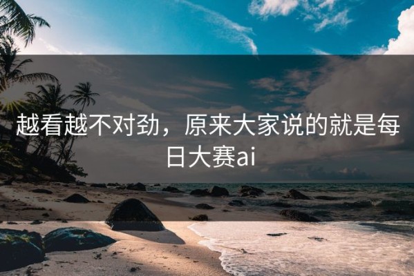 越看越不对劲，原来大家说的就是每日大赛ai