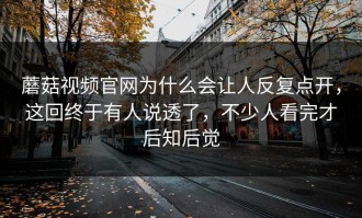 蘑菇视频官网为什么会让人反复点开，这回终于有人说透了，不少人看完才后知后觉