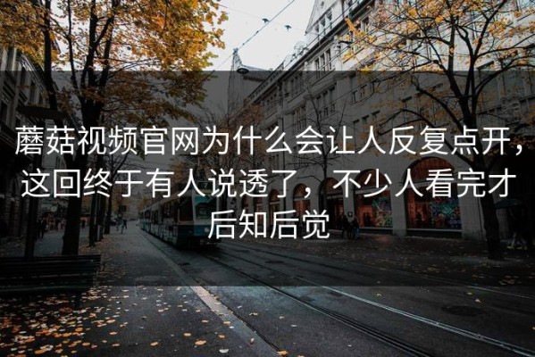蘑菇视频官网为什么会让人反复点开，这回终于有人说透了，不少人看完才后知后觉