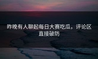 昨晚有人聊起每日大赛吃瓜，评论区直接破防