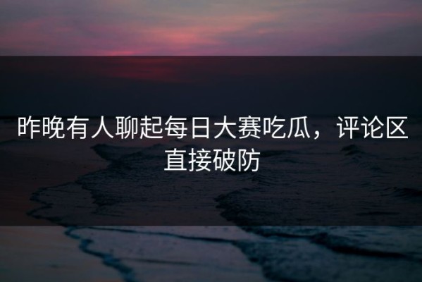 昨晚有人聊起每日大赛吃瓜，评论区直接破防