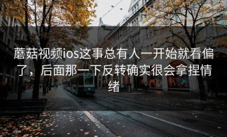 蘑菇视频ios这事总有人一开始就看偏了，后面那一下反转确实很会拿捏情绪