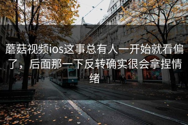 蘑菇视频ios这事总有人一开始就看偏了，后面那一下反转确实很会拿捏情绪