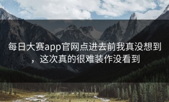 每日大赛app官网点进去前我真没想到，这次真的很难装作没看到