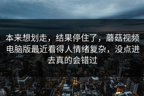 本来想划走，结果停住了，蘑菇视频电脑版最近看得人情绪复杂，没点进去真的会错过