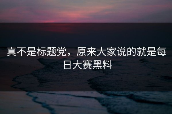 真不是标题党，原来大家说的就是每日大赛黑料