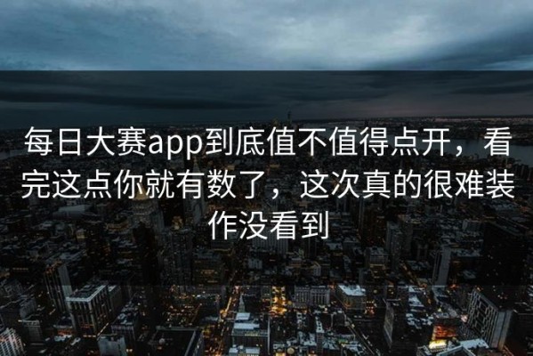 每日大赛app到底值不值得点开，看完这点你就有数了，这次真的很难装作没看到