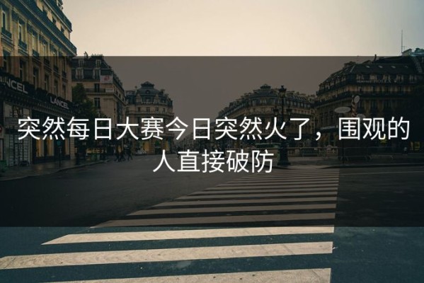 突然每日大赛今日突然火了，围观的人直接破防