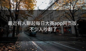 最近有人聊起每日大赛app网页版，不少人吵翻了