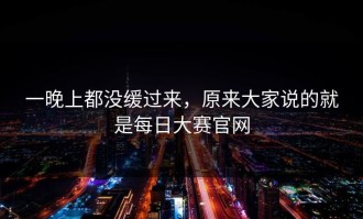 一晚上都没缓过来，原来大家说的就是每日大赛官网