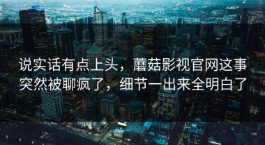 说实话有点上头，蘑菇影视官网这事突然被聊疯了，细节一出来全明白了