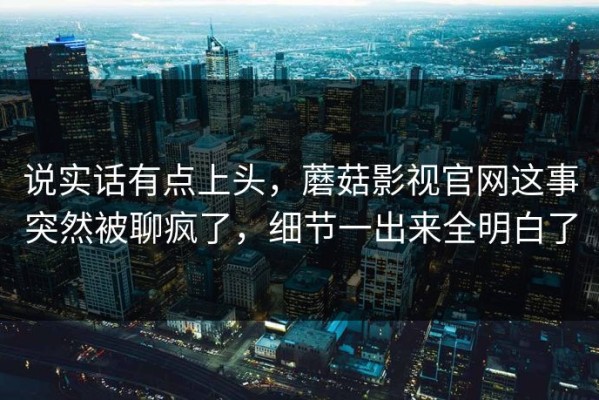 说实话有点上头，蘑菇影视官网这事突然被聊疯了，细节一出来全明白了