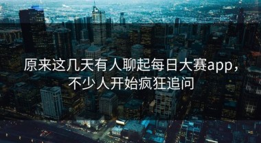 原来这几天有人聊起每日大赛app，不少人开始疯狂追问