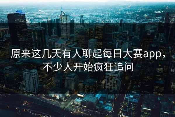 原来这几天有人聊起每日大赛app，不少人开始疯狂追问