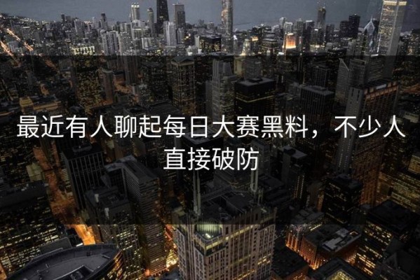 最近有人聊起每日大赛黑料，不少人直接破防