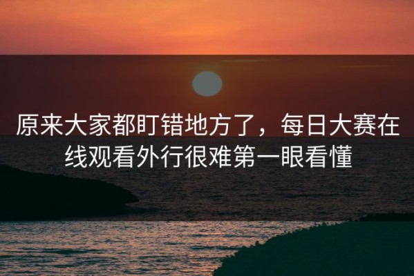 原来大家都盯错地方了，每日大赛在线观看外行很难第一眼看懂