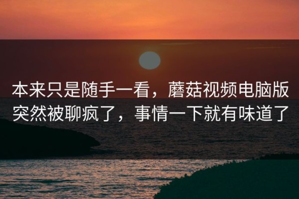 本来只是随手一看，蘑菇视频电脑版突然被聊疯了，事情一下就有味道了