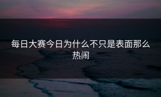 每日大赛今日为什么不只是表面那么热闹