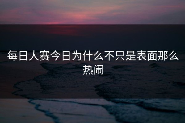 每日大赛今日为什么不只是表面那么热闹