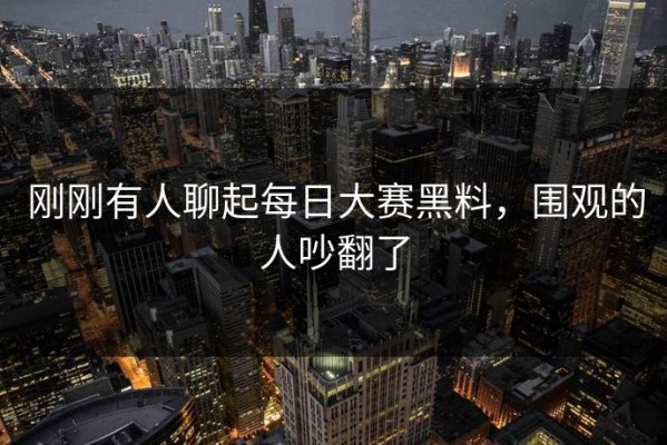 刚刚有人聊起每日大赛黑料，围观的人吵翻了