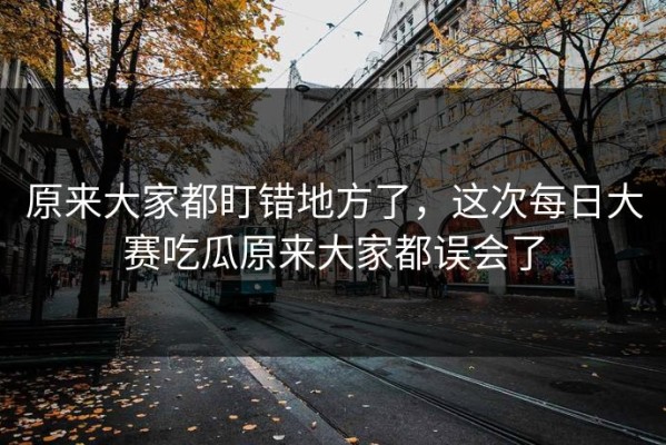 原来大家都盯错地方了，这次每日大赛吃瓜原来大家都误会了