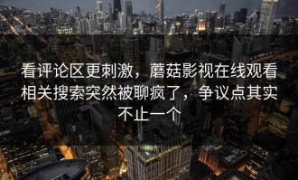 看评论区更刺激，蘑菇影视在线观看相关搜索突然被聊疯了，争议点其实不止一个