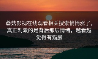 蘑菇影视在线观看相关搜索悄悄涨了，真正刺激的是背后那层情绪，越看越觉得有猫腻