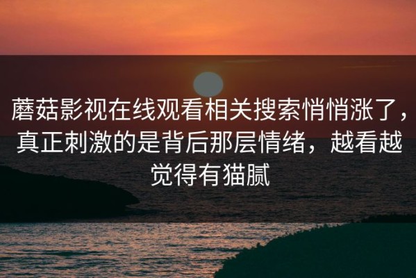 蘑菇影视在线观看相关搜索悄悄涨了，真正刺激的是背后那层情绪，越看越觉得有猫腻