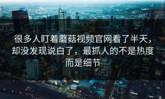 很多人盯着蘑菇视频官网看了半天，却没发现说白了，最抓人的不是热度而是细节