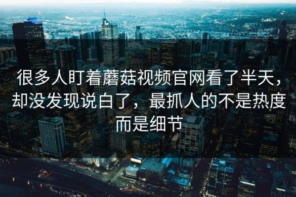 很多人盯着蘑菇视频官网看了半天，却没发现说白了，最抓人的不是热度而是细节