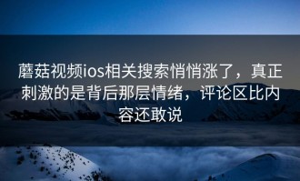 蘑菇视频ios相关搜索悄悄涨了，真正刺激的是背后那层情绪，评论区比内容还敢说