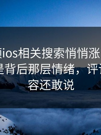 蘑菇视频ios相关搜索悄悄涨了，真正刺激的是背后那层情绪，评论区比内容还敢说
