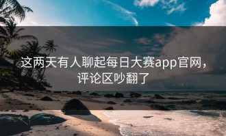 这两天有人聊起每日大赛app官网，评论区吵翻了