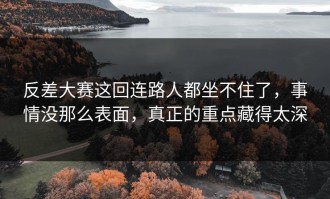 反差大赛这回连路人都坐不住了，事情没那么表面，真正的重点藏得太深