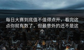 每日大赛到底值不值得点开，看完这点你就有数了，但最意外的还不是这个