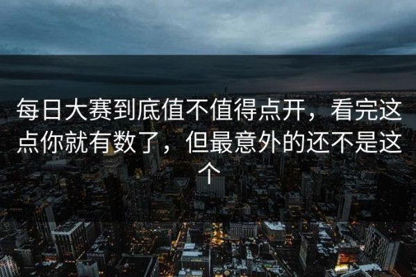 每日大赛到底值不值得点开，看完这点你就有数了，但最意外的还不是这个