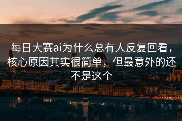 每日大赛ai为什么总有人反复回看，核心原因其实很简单，但最意外的还不是这个