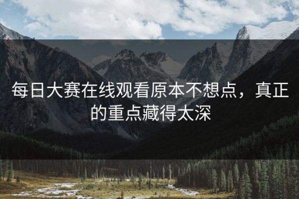 每日大赛在线观看原本不想点，真正的重点藏得太深