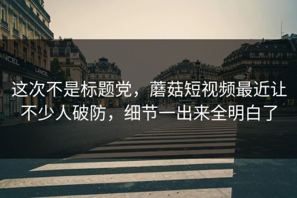这次不是标题党，蘑菇短视频最近让不少人破防，细节一出来全明白了