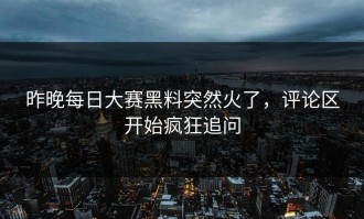 昨晚每日大赛黑料突然火了，评论区开始疯狂追问