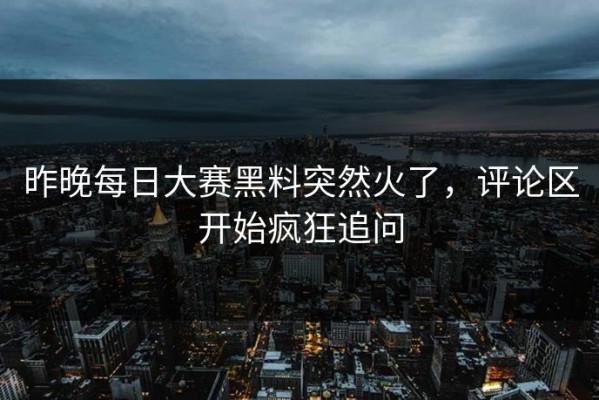 昨晚每日大赛黑料突然火了，评论区开始疯狂追问